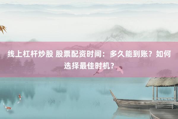 线上杠杆炒股 股票配资时间：多久能到账？如何选择最佳时机？