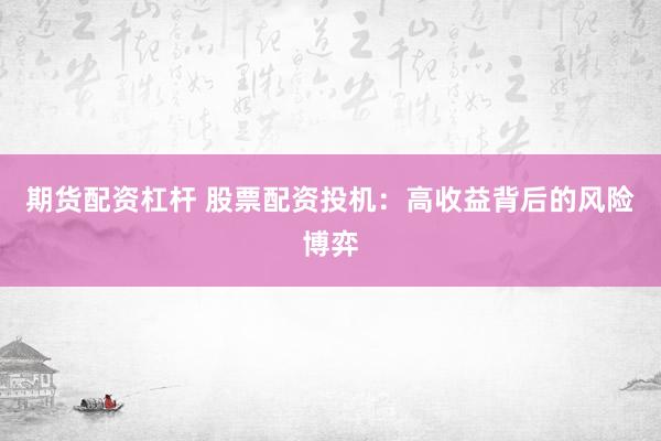 期货配资杠杆 股票配资投机：高收益背后的风险博弈
