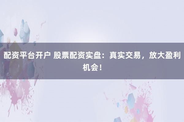 配资平台开户 股票配资实盘：真实交易，放大盈利机会！