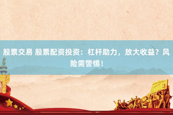 股票交易 股票配资投资：杠杆助力，放大收益？风险需警惕！