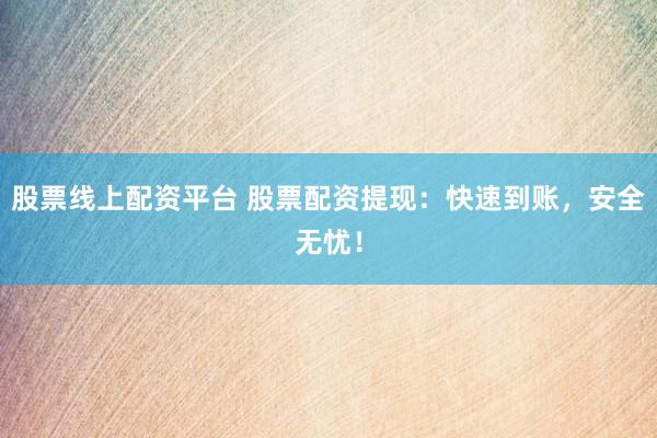 股票线上配资平台 股票配资提现：快速到账，安全无忧！
