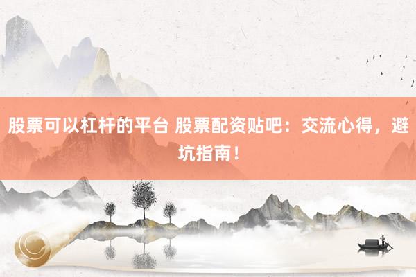 股票可以杠杆的平台 股票配资贴吧：交流心得，避坑指南！