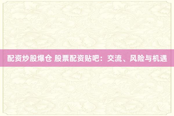 配资炒股爆仓 股票配资贴吧：交流、风险与机遇