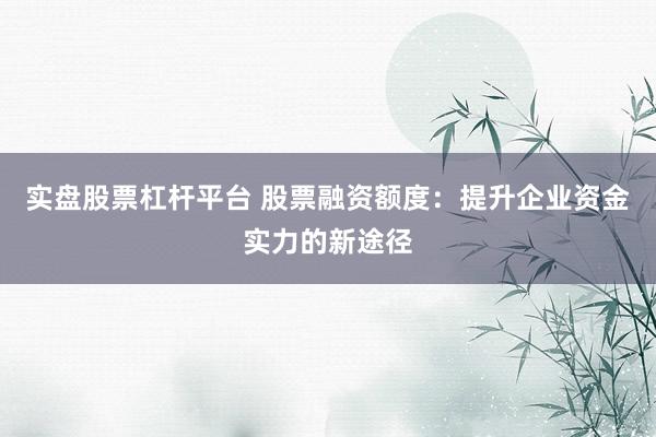 实盘股票杠杆平台 股票融资额度：提升企业资金实力的新途径