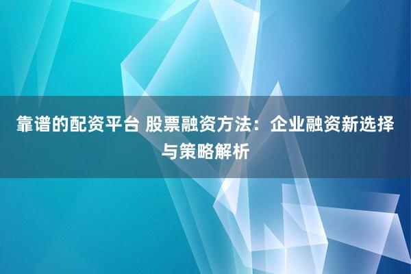 靠谱的配资平台 股票融资方法：企业融资新选择与策略解析