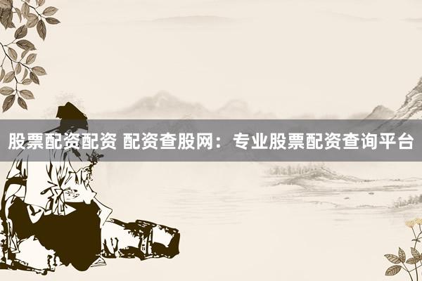股票配资配资 配资查股网：专业股票配资查询平台