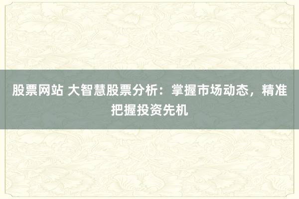 股票网站 大智慧股票分析：掌握市场动态，精准把握投资先机