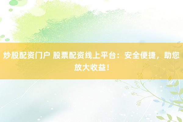 炒股配资门户 股票配资线上平台：安全便捷，助您放大收益！