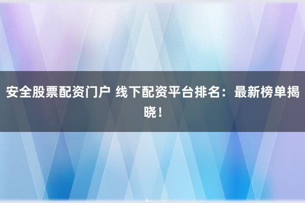 安全股票配资门户 线下配资平台排名：最新榜单揭晓！