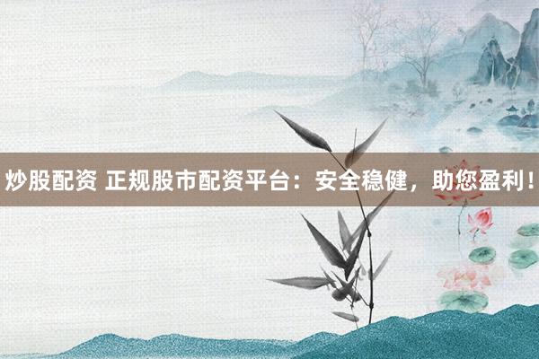 炒股配资 正规股市配资平台：安全稳健，助您盈利！