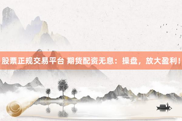 股票正规交易平台 期货配资无息：操盘，放大盈利！