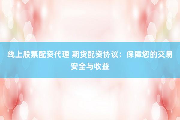 线上股票配资代理 期货配资协议：保障您的交易安全与收益