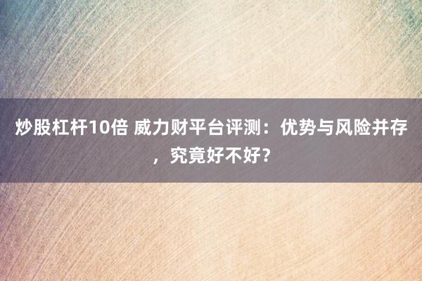 炒股杠杆10倍 威力财平台评测：优势与风险并存，究竟好不好？