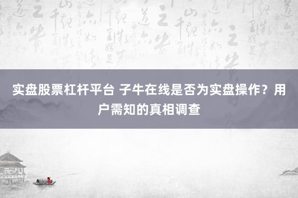 实盘股票杠杆平台 子牛在线是否为实盘操作？用户需知的真相调查