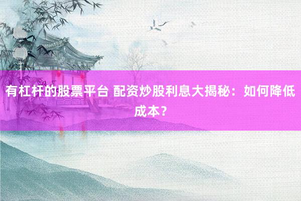 有杠杆的股票平台 配资炒股利息大揭秘：如何降低成本？