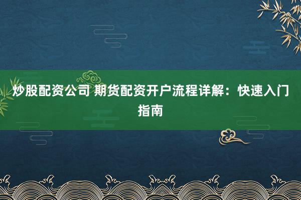 炒股配资公司 期货配资开户流程详解:快速入门指南