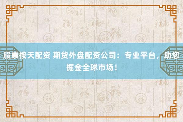 股票按天配资 期货外盘配资公司：专业平台，助您掘金全球市场！
