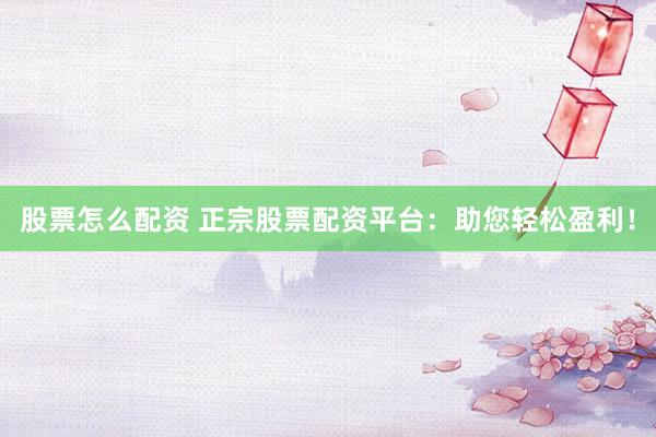股票怎么配资 正宗股票配资平台：助您轻松盈利！