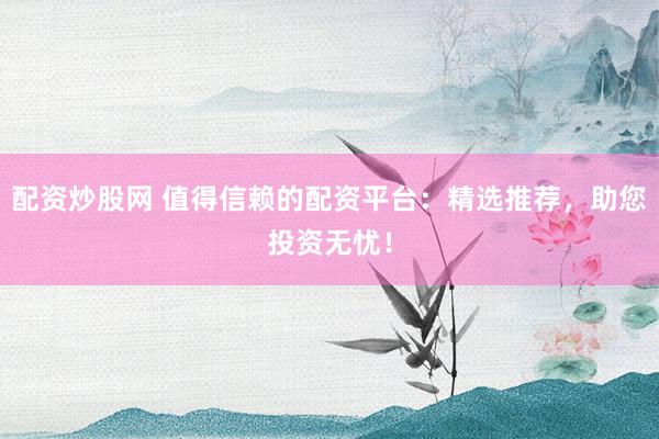 配资炒股网 值得信赖的配资平台：精选推荐，助您投资无忧！