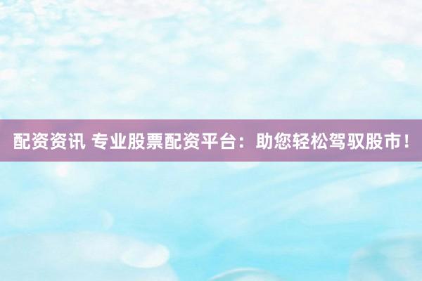 配资资讯 专业股票配资平台：助您轻松驾驭股市！