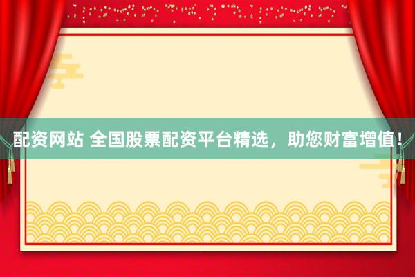 配资网站 全国股票配资平台精选，助您财富增值！