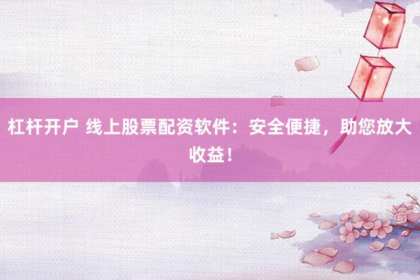 杠杆开户 线上股票配资软件：安全便捷，助您放大收益！