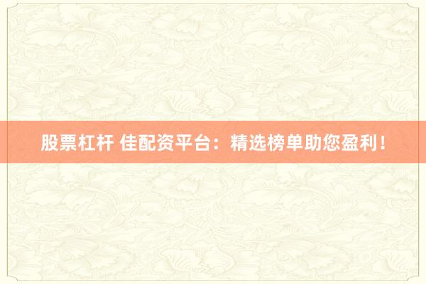 股票杠杆 佳配资平台：精选榜单助您盈利！