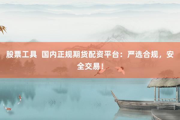 股票工具  国内正规期货配资平台：严选合规，安全交易！