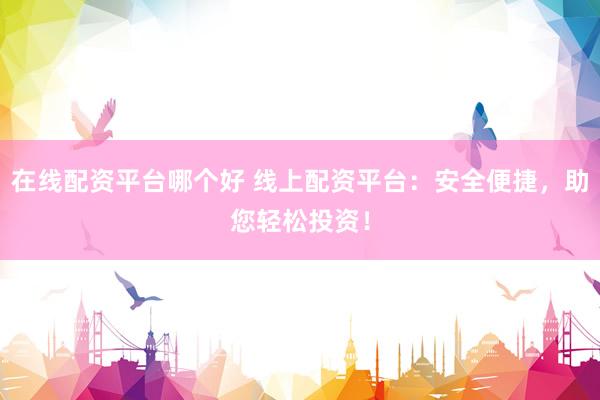 在线配资平台哪个好 线上配资平台：安全便捷，助您轻松投资！
