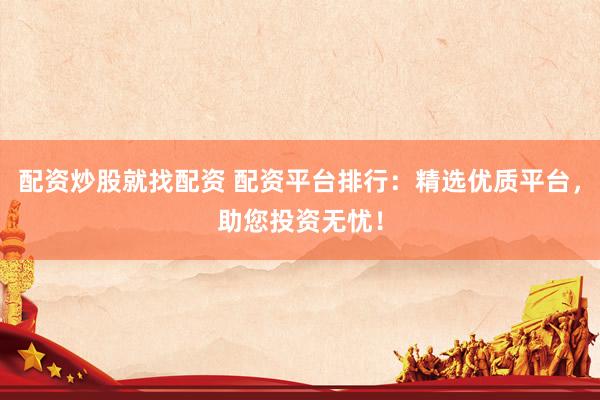 配资炒股就找配资 配资平台排行：精选优质平台，助您投资无忧！