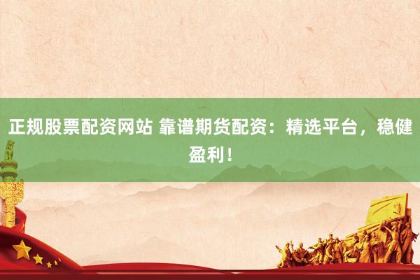 正规股票配资网站 靠谱期货配资：精选平台，稳健盈利！