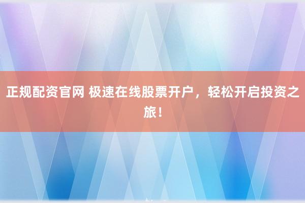 正规配资官网 极速在线股票开户，轻松开启投资之旅！