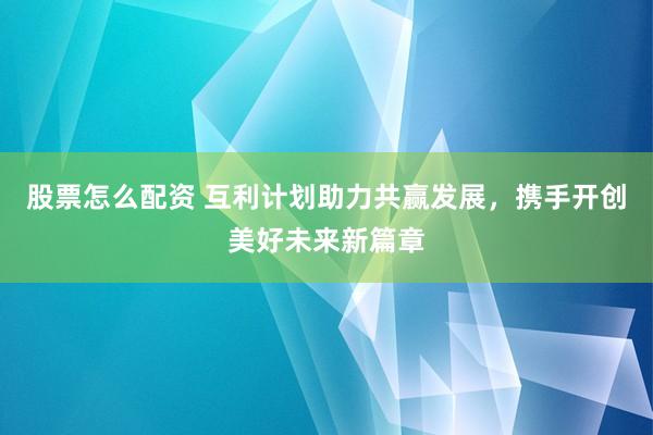股票怎么配资 互利计划助力共赢发展，携手开创美好未来新篇章