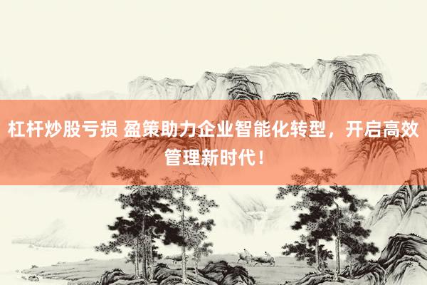 杠杆炒股亏损 盈策助力企业智能化转型，开启高效管理新时代！