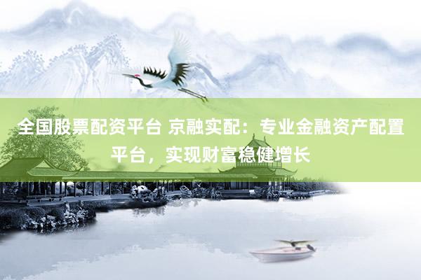 全国股票配资平台 京融实配：专业金融资产配置平台，实现财富稳健增长