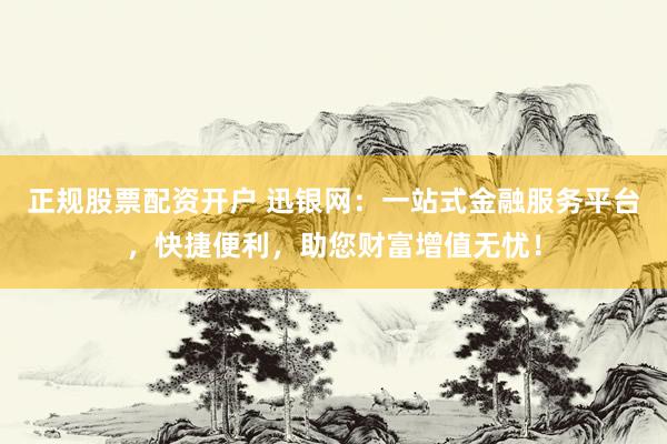 正规股票配资开户 迅银网：一站式金融服务平台，快捷便利，助您财富增值无忧！