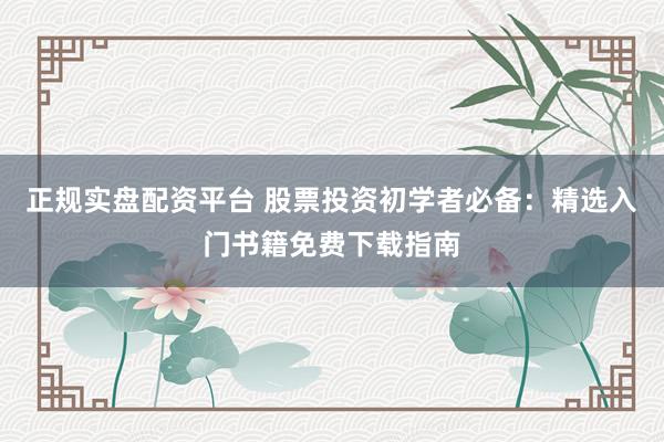 正规实盘配资平台 股票投资初学者必备：精选入门书籍免费下载指南
