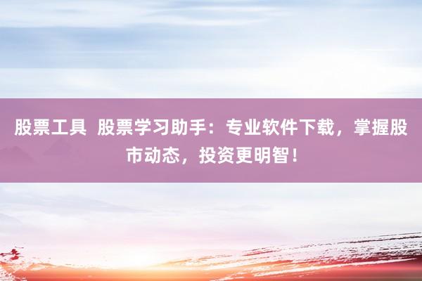股票工具  股票学习助手：专业软件下载，掌握股市动态，投资更明智！