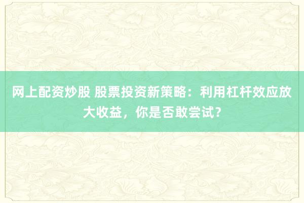 网上配资炒股 股票投资新策略：利用杠杆效应放大收益，你是否敢尝试？