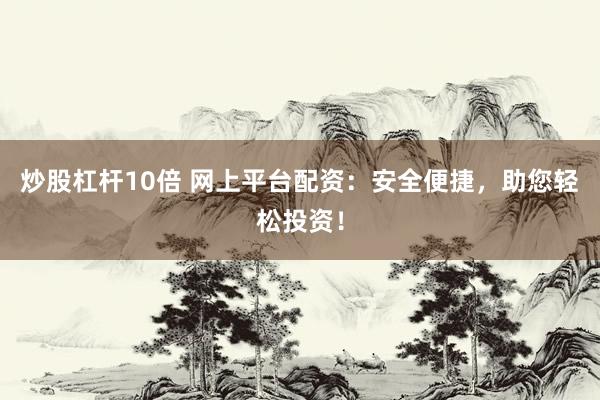 炒股杠杆10倍 网上平台配资：安全便捷，助您轻松投资！