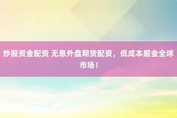 炒股资金配资 无息外盘期货配资，低成本掘金全球市场！