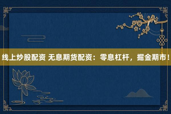 线上炒股配资 无息期货配资：零息杠杆，掘金期市！