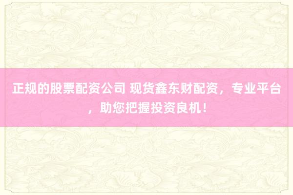 正规的股票配资公司 现货鑫东财配资，专业平台，助您把握投资良机！