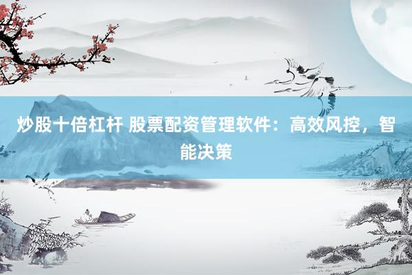 炒股十倍杠杆 股票配资管理软件：高效风控，智能决策
