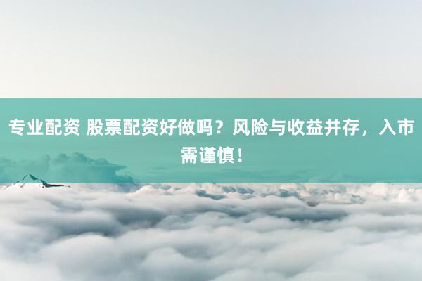 专业配资 股票配资好做吗？风险与收益并存，入市需谨慎！