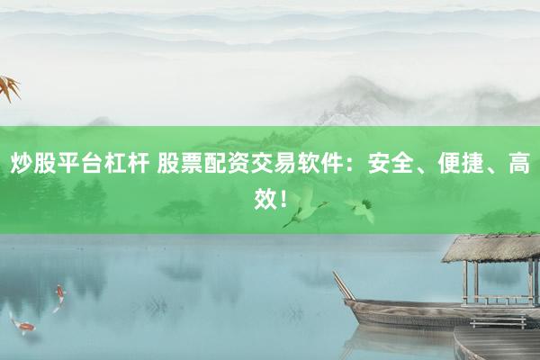 炒股平台杠杆 股票配资交易软件：安全、便捷、高效！