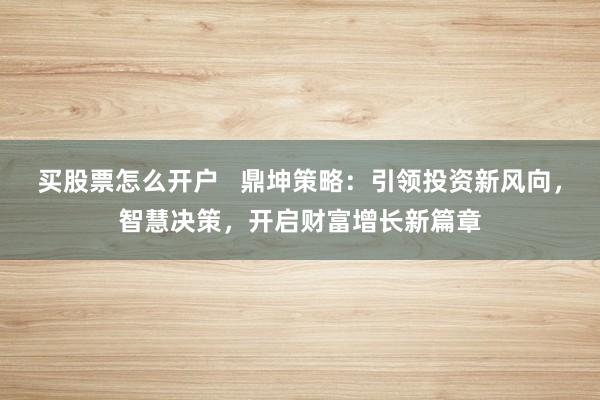 买股票怎么开户   鼎坤策略：引领投资新风向，智慧决策，开启财富增长新篇章