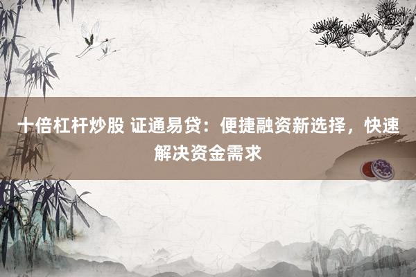 十倍杠杆炒股 证通易贷：便捷融资新选择，快速解决资金需求