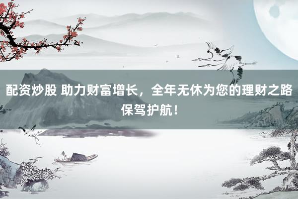 配资炒股 助力财富增长，全年无休为您的理财之路保驾护航！
