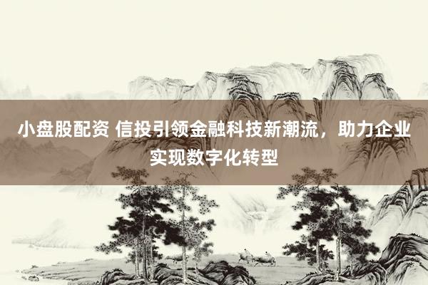 小盘股配资 信投引领金融科技新潮流，助力企业实现数字化转型